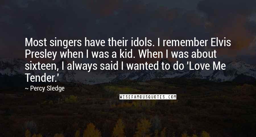 Percy Sledge Quotes: Most singers have their idols. I remember Elvis Presley when I was a kid. When I was about sixteen, I always said I wanted to do 'Love Me Tender.'