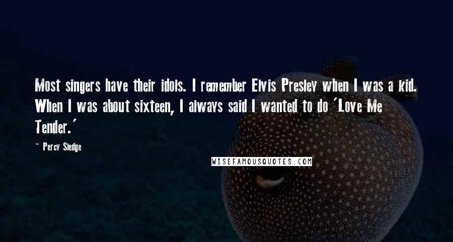Percy Sledge Quotes: Most singers have their idols. I remember Elvis Presley when I was a kid. When I was about sixteen, I always said I wanted to do 'Love Me Tender.'