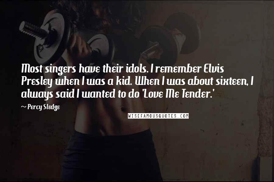 Percy Sledge Quotes: Most singers have their idols. I remember Elvis Presley when I was a kid. When I was about sixteen, I always said I wanted to do 'Love Me Tender.'