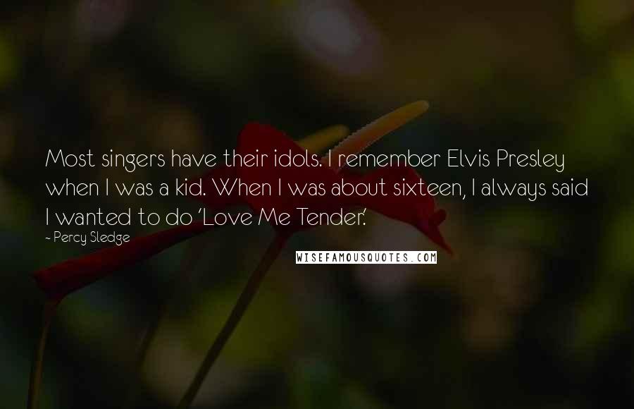 Percy Sledge Quotes: Most singers have their idols. I remember Elvis Presley when I was a kid. When I was about sixteen, I always said I wanted to do 'Love Me Tender.'