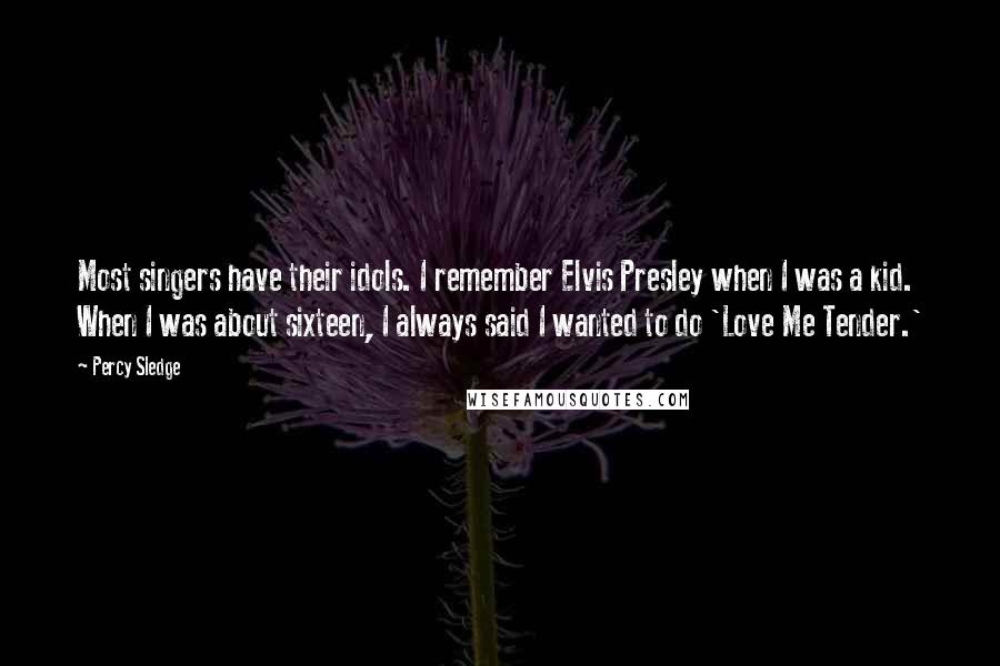 Percy Sledge Quotes: Most singers have their idols. I remember Elvis Presley when I was a kid. When I was about sixteen, I always said I wanted to do 'Love Me Tender.'