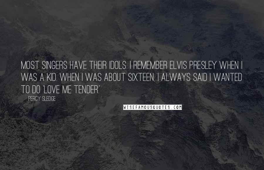 Percy Sledge Quotes: Most singers have their idols. I remember Elvis Presley when I was a kid. When I was about sixteen, I always said I wanted to do 'Love Me Tender.'