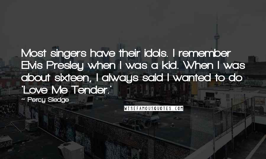 Percy Sledge Quotes: Most singers have their idols. I remember Elvis Presley when I was a kid. When I was about sixteen, I always said I wanted to do 'Love Me Tender.'