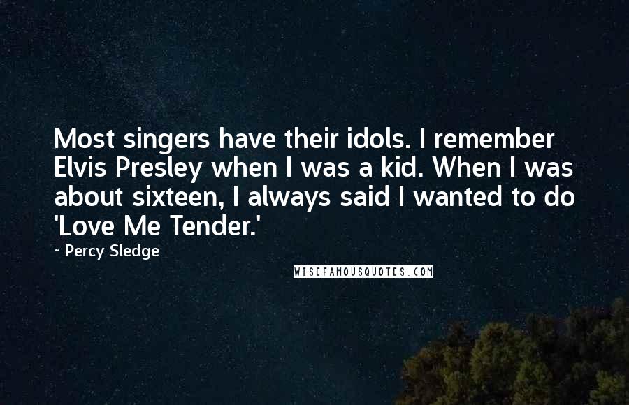 Percy Sledge Quotes: Most singers have their idols. I remember Elvis Presley when I was a kid. When I was about sixteen, I always said I wanted to do 'Love Me Tender.'