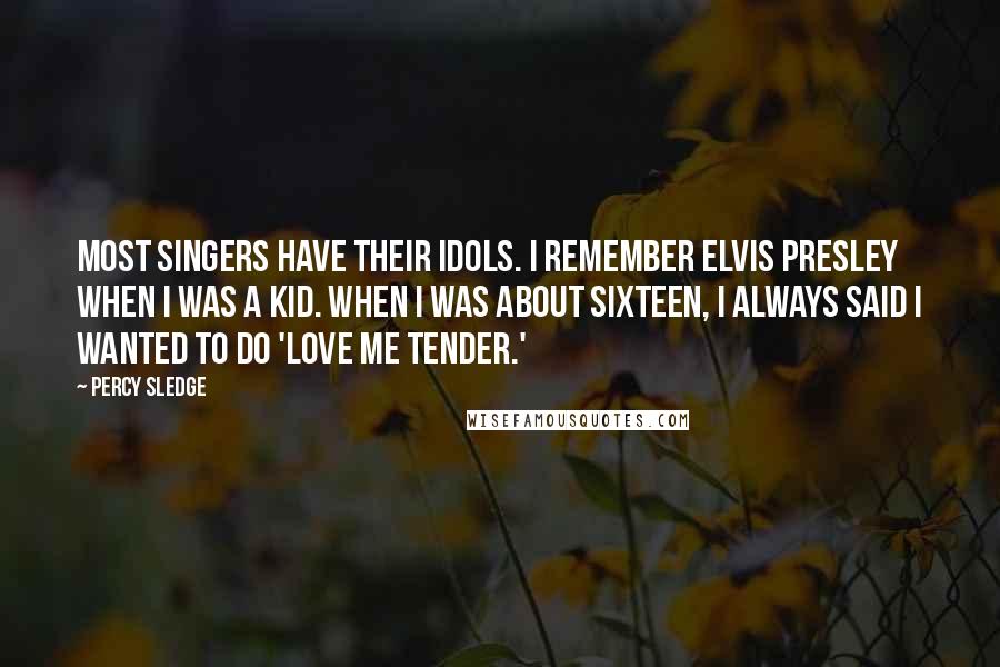 Percy Sledge Quotes: Most singers have their idols. I remember Elvis Presley when I was a kid. When I was about sixteen, I always said I wanted to do 'Love Me Tender.'