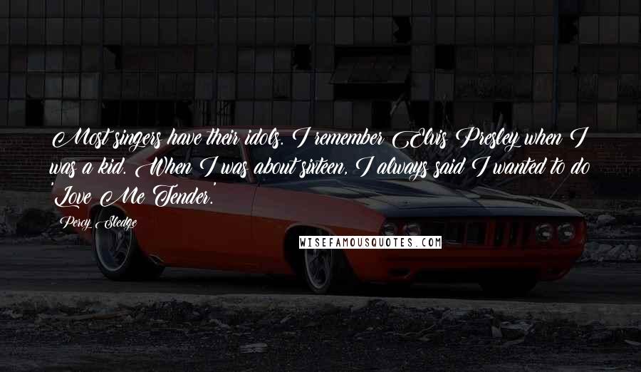 Percy Sledge Quotes: Most singers have their idols. I remember Elvis Presley when I was a kid. When I was about sixteen, I always said I wanted to do 'Love Me Tender.'