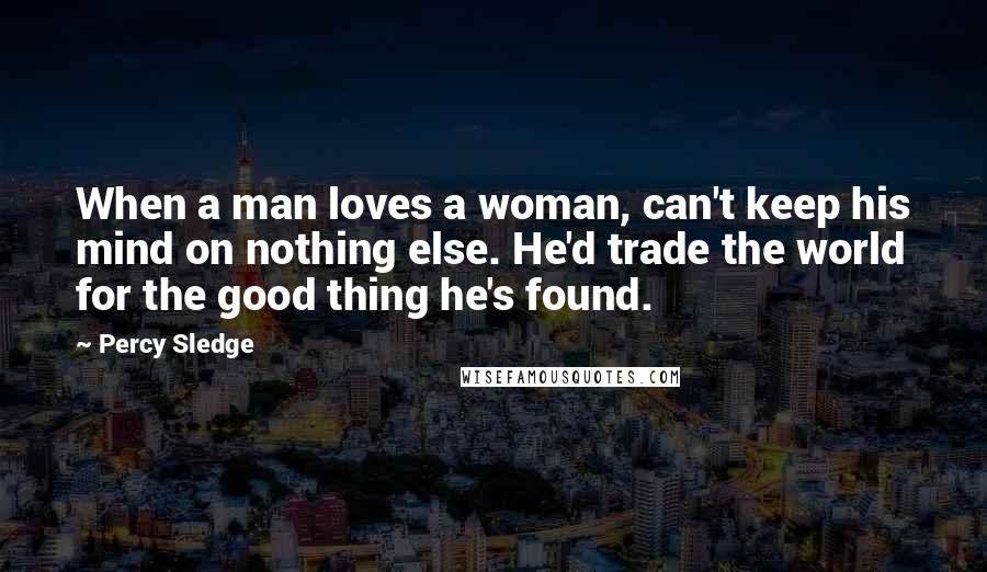 Percy Sledge Quotes: When a man loves a woman, can't keep his mind on nothing else. He'd trade the world for the good thing he's found.