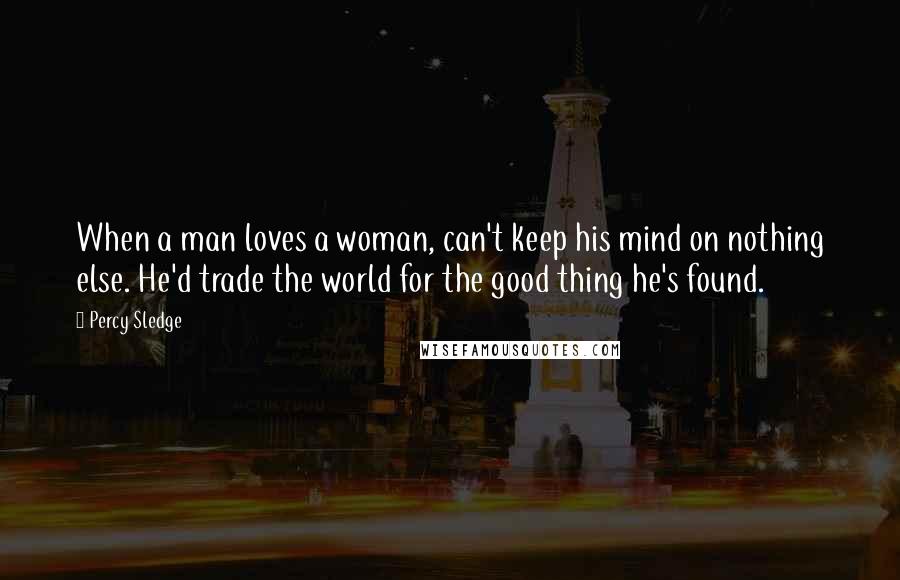 Percy Sledge Quotes: When a man loves a woman, can't keep his mind on nothing else. He'd trade the world for the good thing he's found.