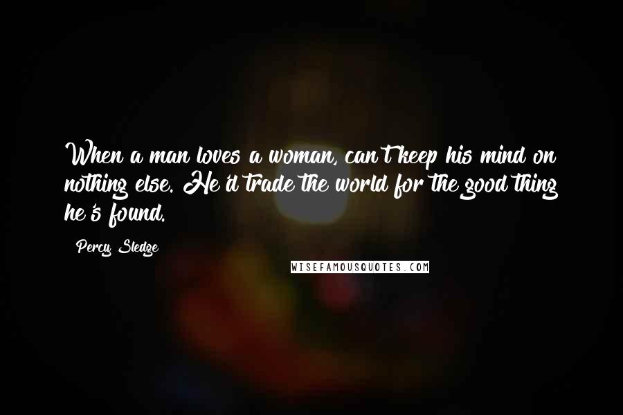 Percy Sledge Quotes: When a man loves a woman, can't keep his mind on nothing else. He'd trade the world for the good thing he's found.