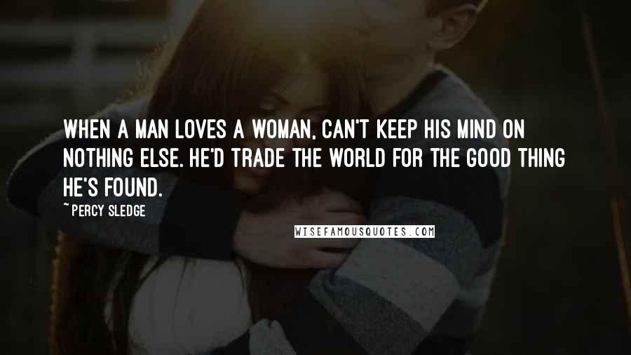 Percy Sledge Quotes: When a man loves a woman, can't keep his mind on nothing else. He'd trade the world for the good thing he's found.