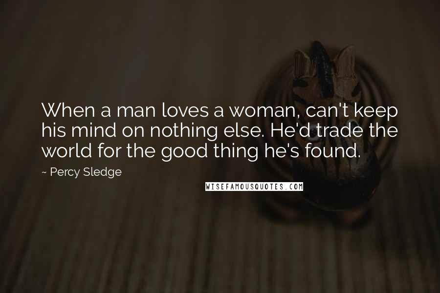 Percy Sledge Quotes: When a man loves a woman, can't keep his mind on nothing else. He'd trade the world for the good thing he's found.