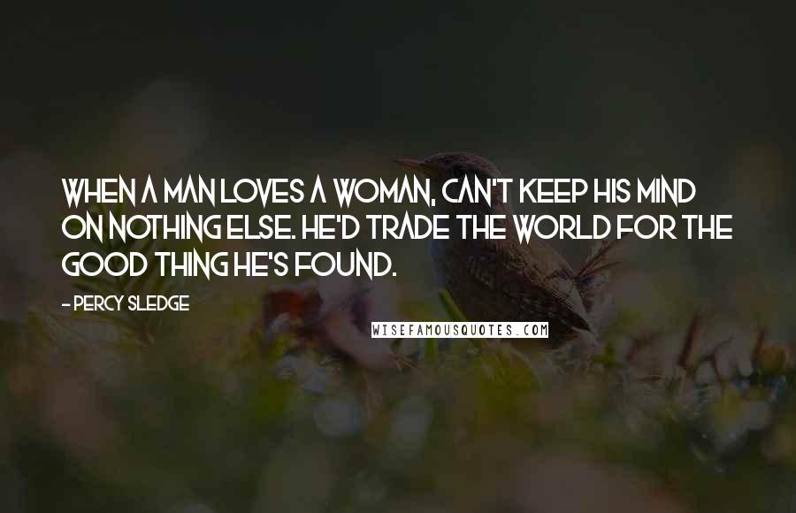 Percy Sledge Quotes: When a man loves a woman, can't keep his mind on nothing else. He'd trade the world for the good thing he's found.