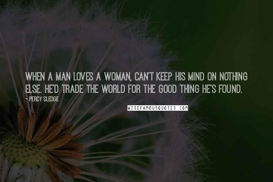 Percy Sledge Quotes: When a man loves a woman, can't keep his mind on nothing else. He'd trade the world for the good thing he's found.