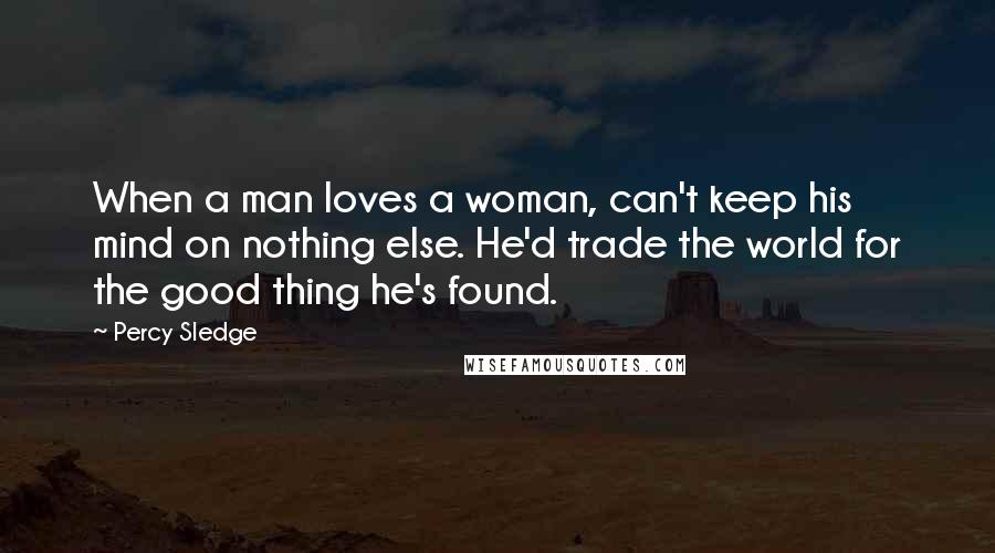 Percy Sledge Quotes: When a man loves a woman, can't keep his mind on nothing else. He'd trade the world for the good thing he's found.