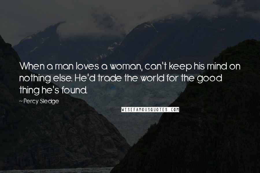 Percy Sledge Quotes: When a man loves a woman, can't keep his mind on nothing else. He'd trade the world for the good thing he's found.