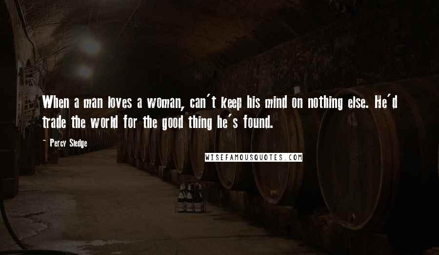 Percy Sledge Quotes: When a man loves a woman, can't keep his mind on nothing else. He'd trade the world for the good thing he's found.