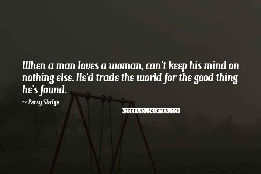 Percy Sledge Quotes: When a man loves a woman, can't keep his mind on nothing else. He'd trade the world for the good thing he's found.