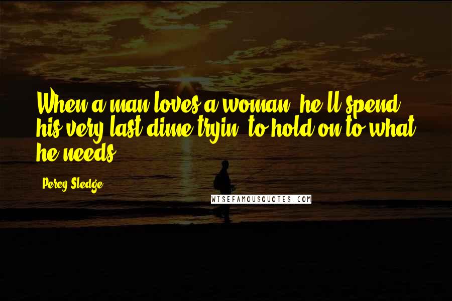 Percy Sledge Quotes: When a man loves a woman, he'll spend his very last dime tryin' to hold on to what he needs.