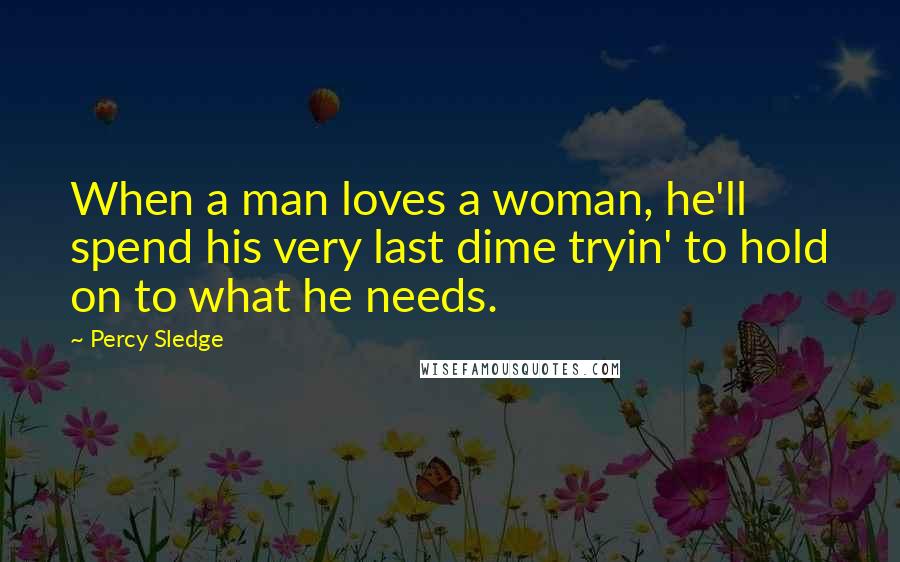 Percy Sledge Quotes: When a man loves a woman, he'll spend his very last dime tryin' to hold on to what he needs.