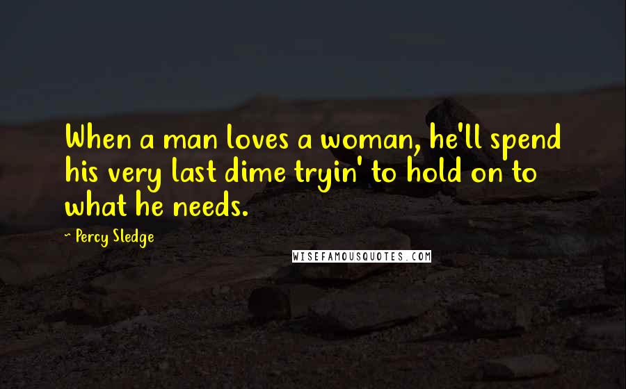 Percy Sledge Quotes: When a man loves a woman, he'll spend his very last dime tryin' to hold on to what he needs.