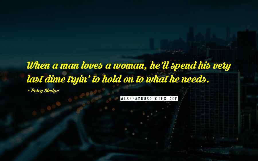 Percy Sledge Quotes: When a man loves a woman, he'll spend his very last dime tryin' to hold on to what he needs.