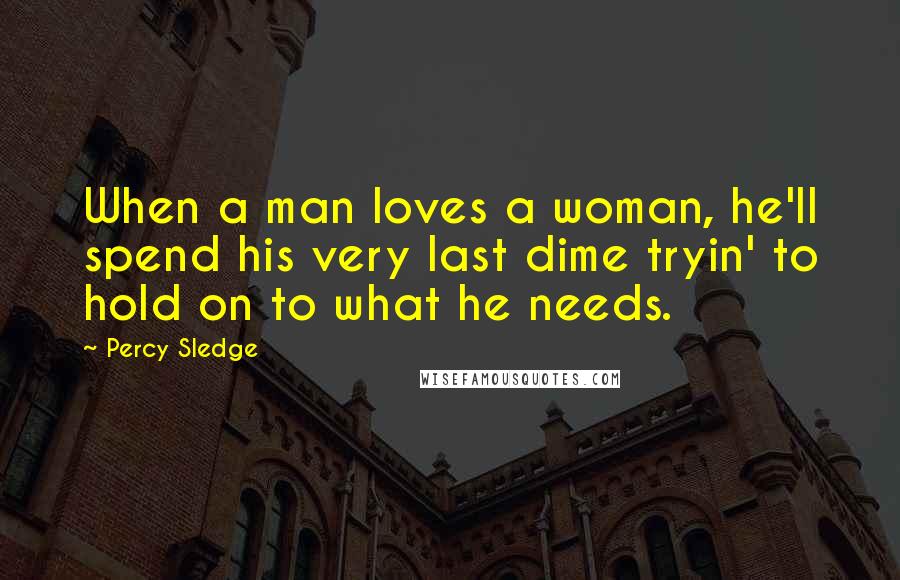 Percy Sledge Quotes: When a man loves a woman, he'll spend his very last dime tryin' to hold on to what he needs.