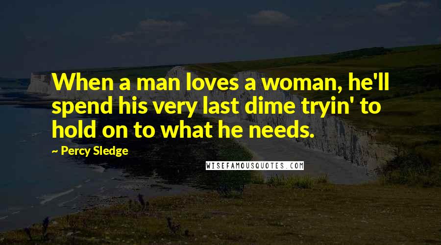Percy Sledge Quotes: When a man loves a woman, he'll spend his very last dime tryin' to hold on to what he needs.