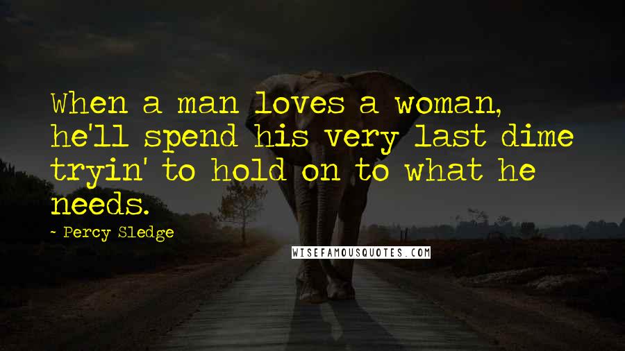 Percy Sledge Quotes: When a man loves a woman, he'll spend his very last dime tryin' to hold on to what he needs.