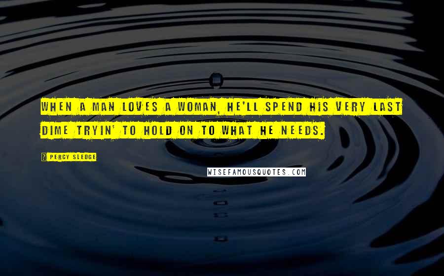 Percy Sledge Quotes: When a man loves a woman, he'll spend his very last dime tryin' to hold on to what he needs.