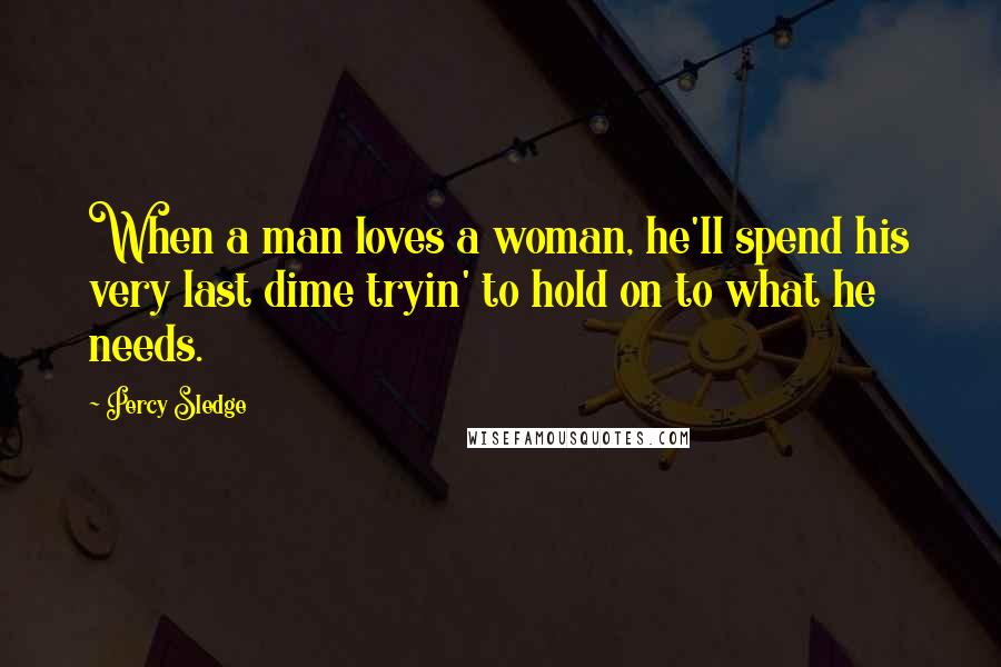 Percy Sledge Quotes: When a man loves a woman, he'll spend his very last dime tryin' to hold on to what he needs.