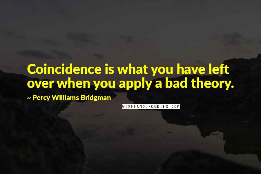 Percy Williams Bridgman Quotes: Coincidence is what you have left over when you apply a bad theory.