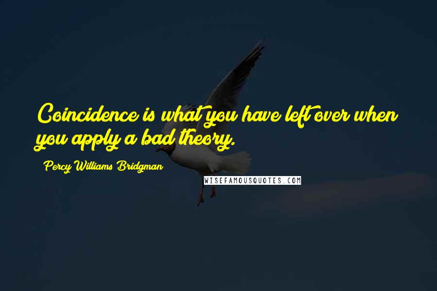 Percy Williams Bridgman Quotes: Coincidence is what you have left over when you apply a bad theory.