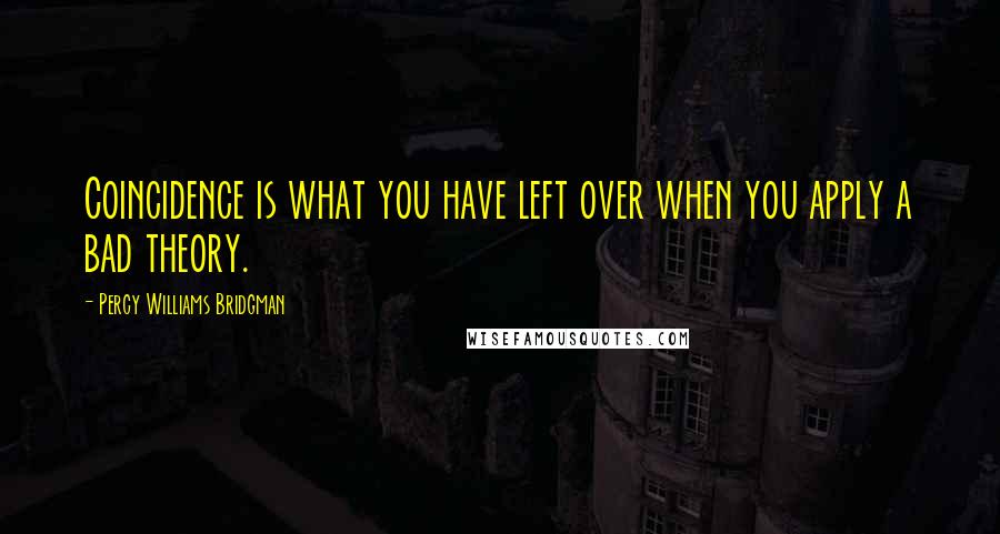 Percy Williams Bridgman Quotes: Coincidence is what you have left over when you apply a bad theory.