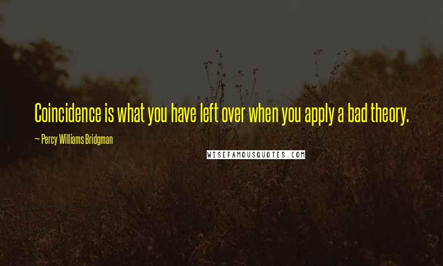 Percy Williams Bridgman Quotes: Coincidence is what you have left over when you apply a bad theory.