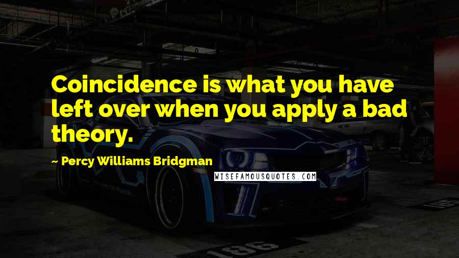 Percy Williams Bridgman Quotes: Coincidence is what you have left over when you apply a bad theory.