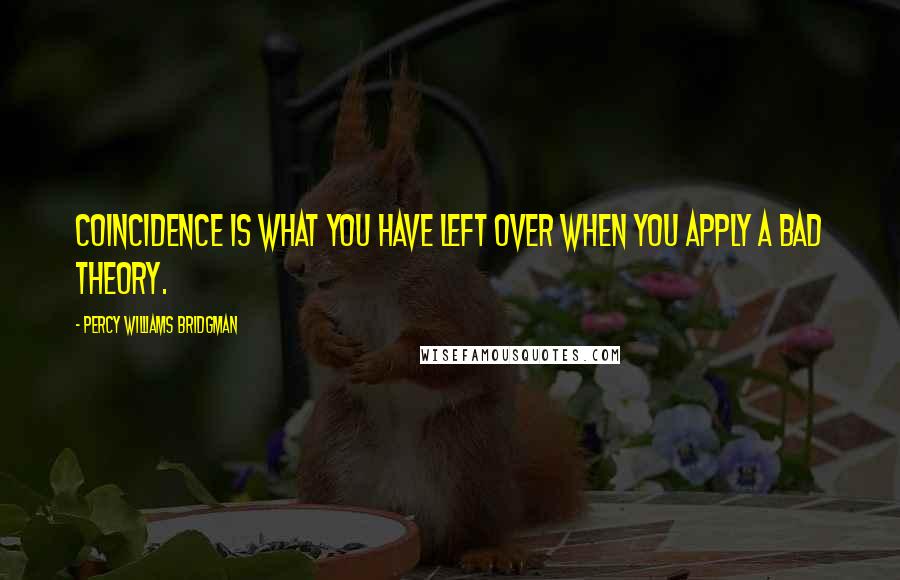 Percy Williams Bridgman Quotes: Coincidence is what you have left over when you apply a bad theory.