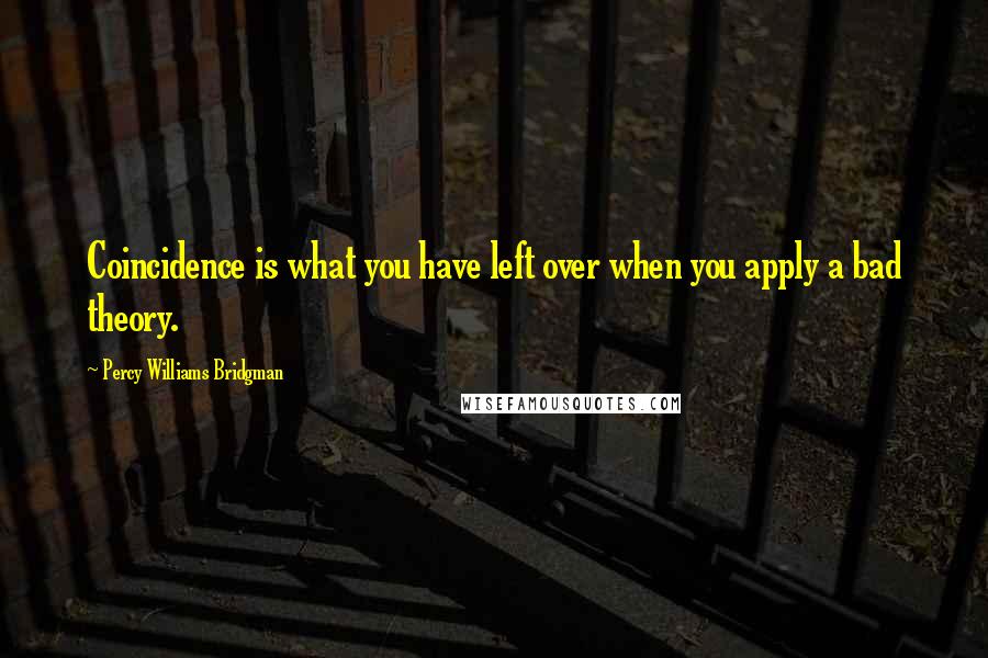 Percy Williams Bridgman Quotes: Coincidence is what you have left over when you apply a bad theory.