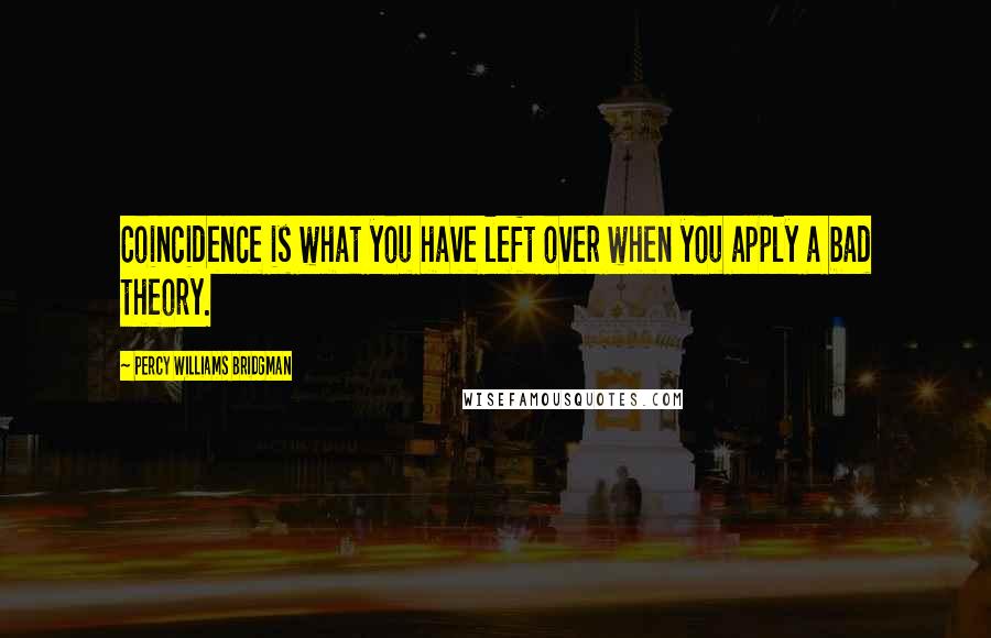 Percy Williams Bridgman Quotes: Coincidence is what you have left over when you apply a bad theory.