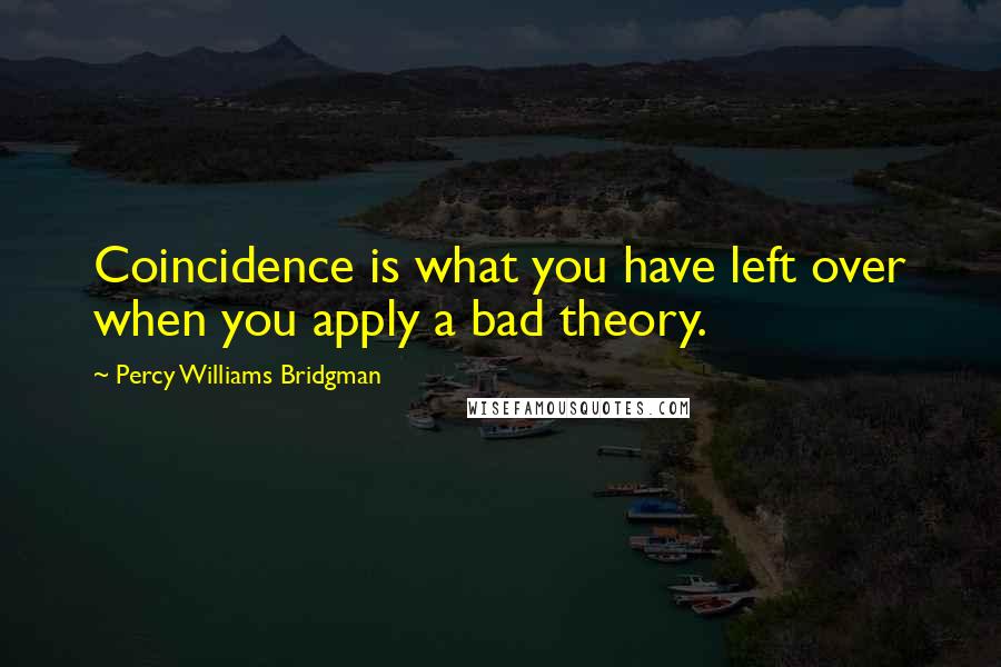 Percy Williams Bridgman Quotes: Coincidence is what you have left over when you apply a bad theory.