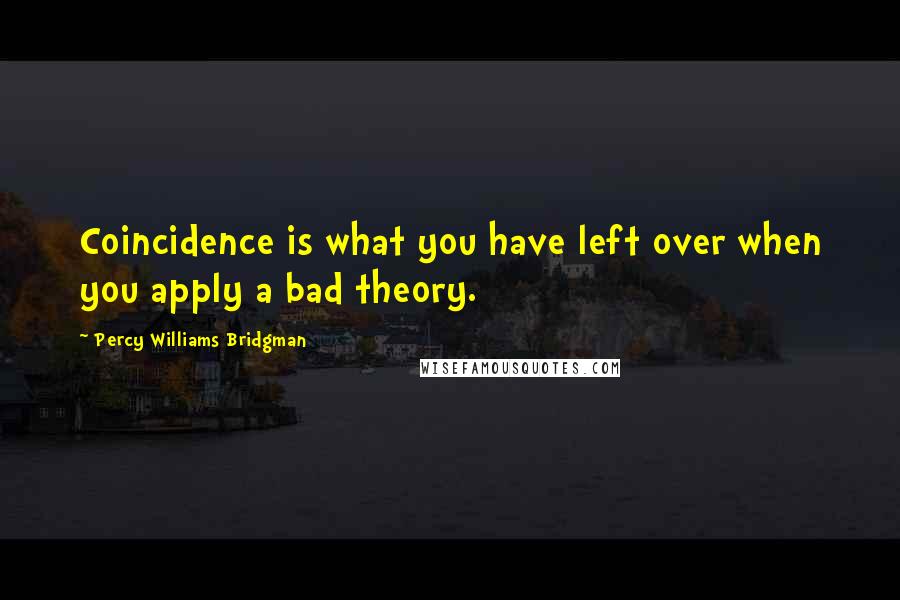 Percy Williams Bridgman Quotes: Coincidence is what you have left over when you apply a bad theory.