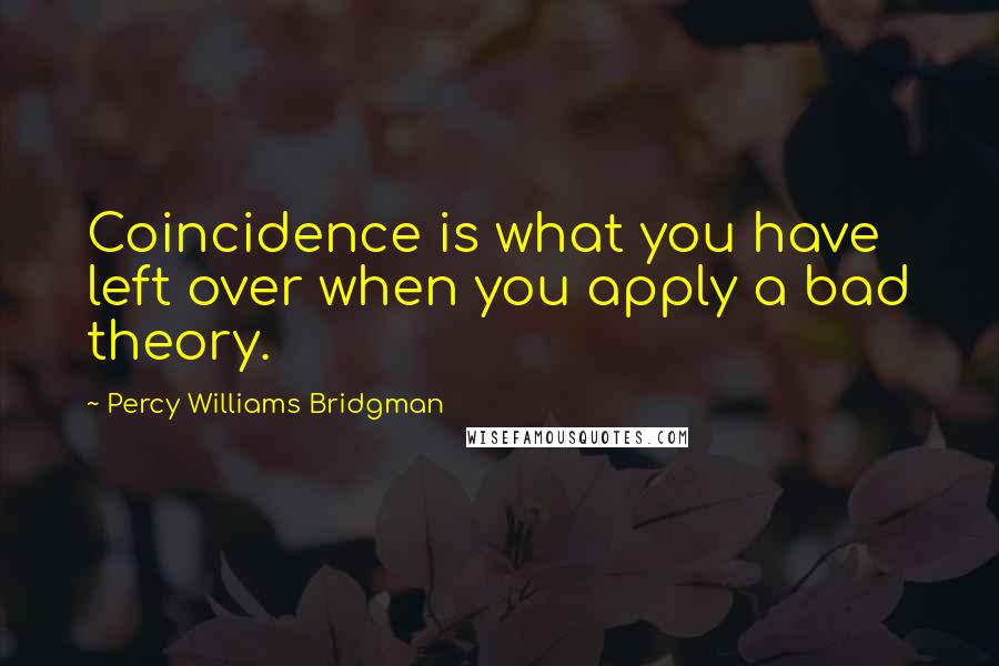 Percy Williams Bridgman Quotes: Coincidence is what you have left over when you apply a bad theory.