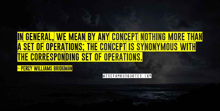 Percy Williams Bridgman Quotes: In general, we mean by any concept nothing more than a set of operations; the concept is synonymous with the corresponding set of operations.