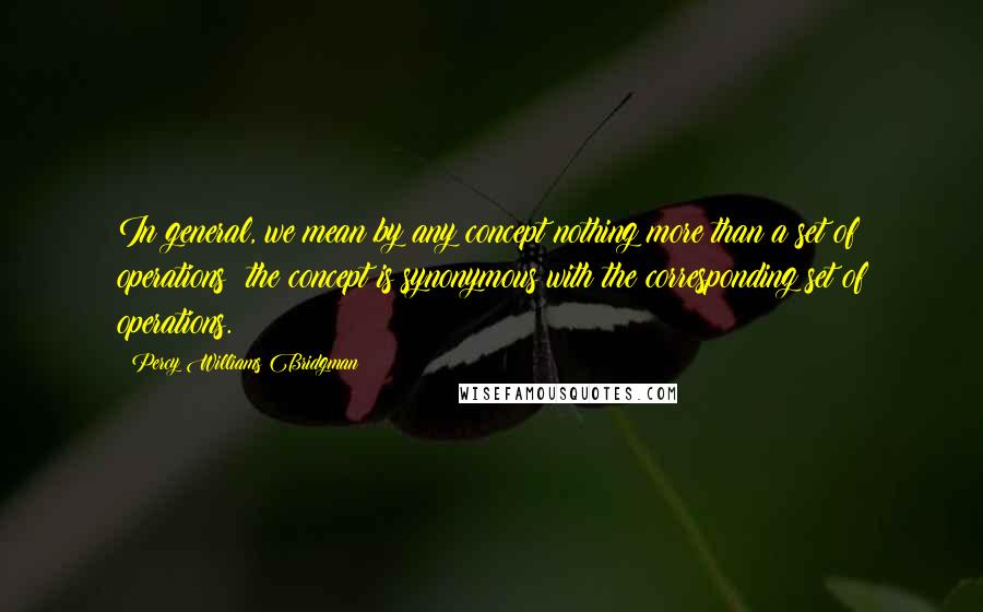 Percy Williams Bridgman Quotes: In general, we mean by any concept nothing more than a set of operations; the concept is synonymous with the corresponding set of operations.