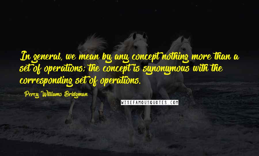 Percy Williams Bridgman Quotes: In general, we mean by any concept nothing more than a set of operations; the concept is synonymous with the corresponding set of operations.