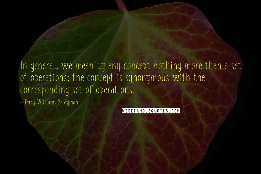 Percy Williams Bridgman Quotes: In general, we mean by any concept nothing more than a set of operations; the concept is synonymous with the corresponding set of operations.