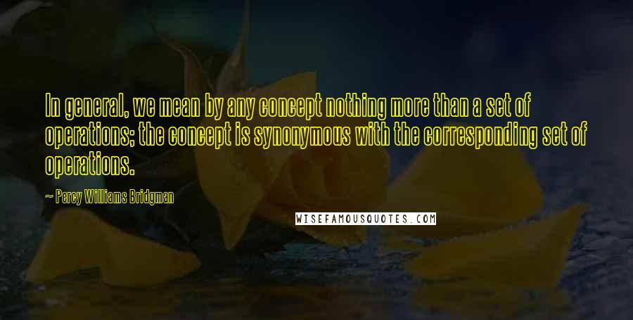 Percy Williams Bridgman Quotes: In general, we mean by any concept nothing more than a set of operations; the concept is synonymous with the corresponding set of operations.