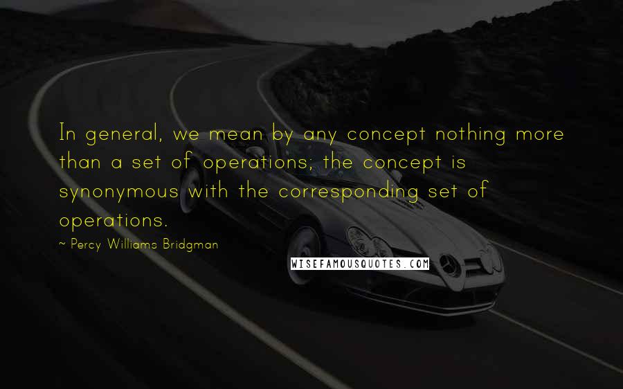 Percy Williams Bridgman Quotes: In general, we mean by any concept nothing more than a set of operations; the concept is synonymous with the corresponding set of operations.