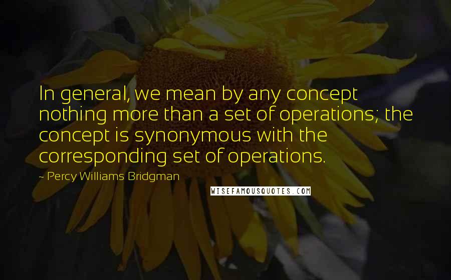 Percy Williams Bridgman Quotes: In general, we mean by any concept nothing more than a set of operations; the concept is synonymous with the corresponding set of operations.