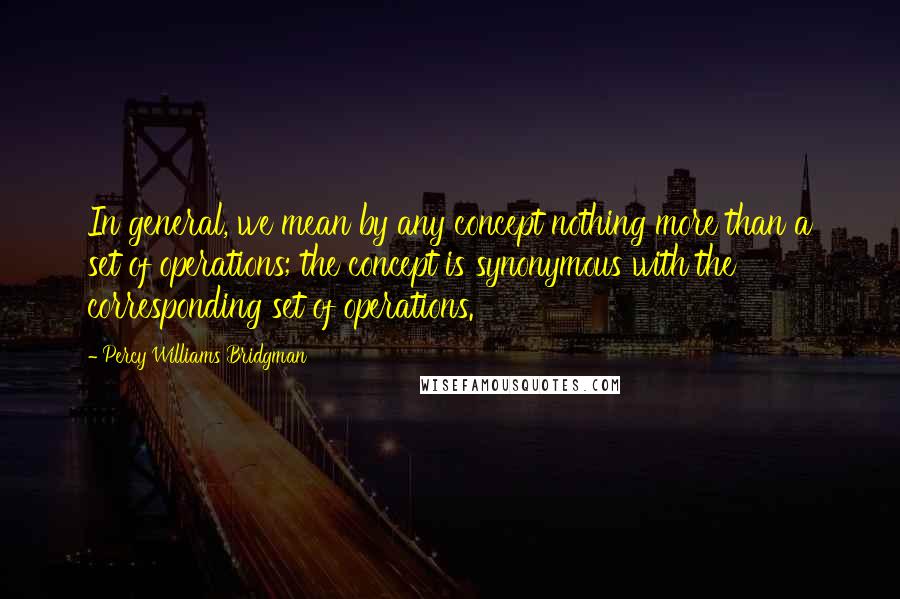 Percy Williams Bridgman Quotes: In general, we mean by any concept nothing more than a set of operations; the concept is synonymous with the corresponding set of operations.