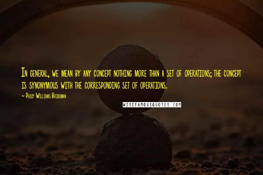 Percy Williams Bridgman Quotes: In general, we mean by any concept nothing more than a set of operations; the concept is synonymous with the corresponding set of operations.